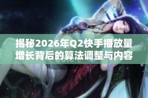 揭秘2026年Q2快手播放量增长背后的算法调整与内容生态协同进化