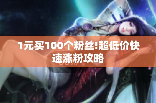 1元买100个粉丝!超低价快速涨粉攻略 1元买100个粉丝!超低价快速涨粉攻略