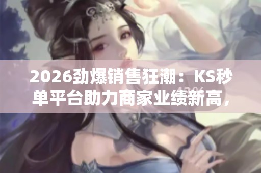 2026劲爆销售狂潮:KS秒单平台助力商家业绩新高,数字化转型开启新纪元 2026劲爆销售狂潮:KS秒单平台助力商家业绩新高,数字化转型开启新纪元