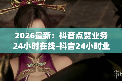 2026最新:抖音点赞业务24小时在线-抖音24小时业务平台官网-dyh 2026最新:抖音点赞业务24小时在线-抖音24小时业务平台官网-dyh