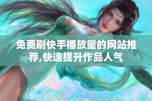 免费刷快手播放量的网站推荐,快速提升作品人气 免费刷快手播放量的网站推荐,快速提升作品人气