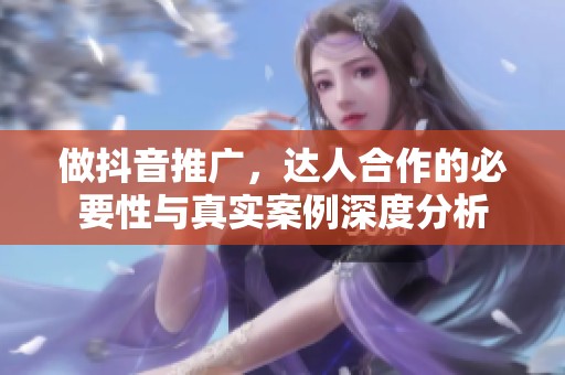 做抖音推广，达人合作的必要性与真实案例深度分析