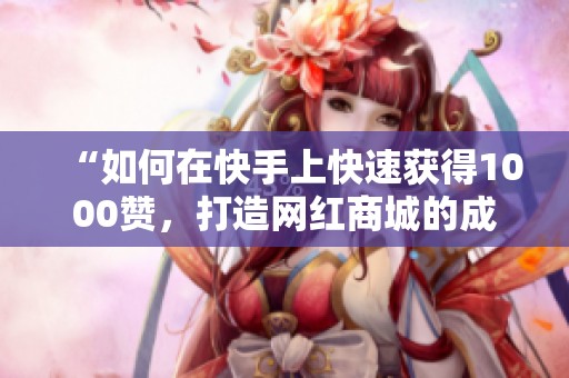 “如何在快手上快速获得1000赞,打造网红商城的成功秘诀” “如何在快手上快速获得1000赞,打造网红商城的成功秘诀”