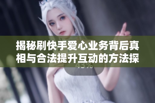揭秘刷快手爱心业务背后真相与合法提升互动的方法探索 揭秘刷快手爱心业务背后真相与合法提升互动的方法探索