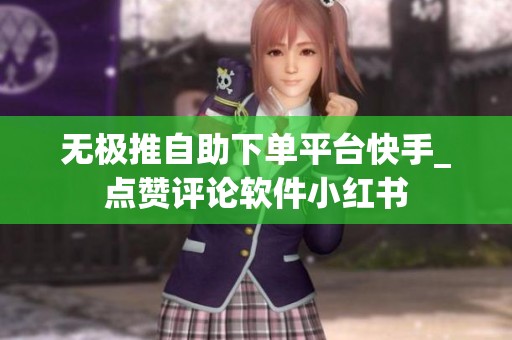 无极推自助下单平台快手_点赞评论软件小红书 无极推自助下单平台快手_点赞评论软件小红书