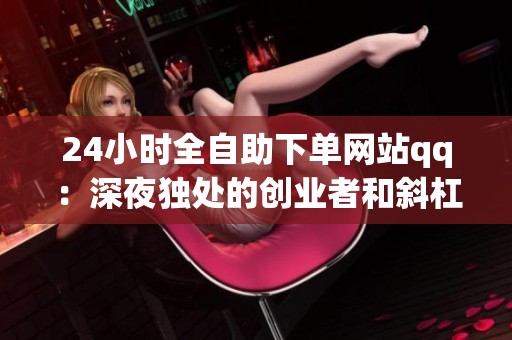 24小时全自助下单网站qq:深夜独处的创业者和斜杠青年都在用它做 24小时全自助下单网站qq:深夜独处的创业者和斜杠青年都在用它做