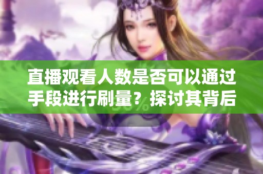直播观看人数是否可以通过手段进行刷量？探讨其背后真相与影响