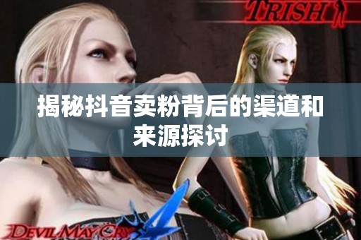 揭秘抖音卖粉背后的渠道和来源探讨 揭秘抖音卖粉背后的渠道和来源探讨