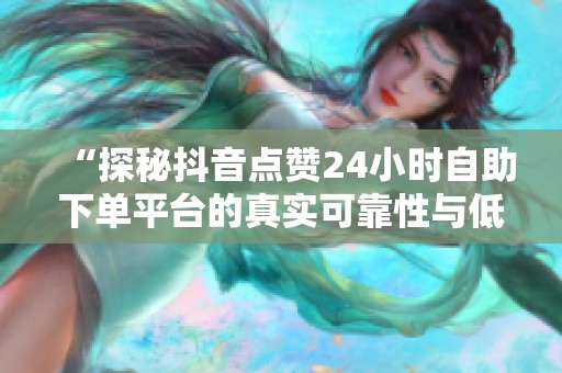 “探秘抖音点赞24小时自助下单平台的真实可靠性与低价点赞的背后真相” “探秘抖音点赞24小时自助下单平台的真实可靠性与低价点赞的背后真相”