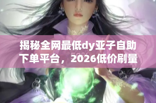 揭秘全网最低dy亚子自助下单平台,2026低价刷量真的能保权重吗? 揭秘全网最低dy亚子自助下单平台,2026低价刷量真的能保权重吗?
