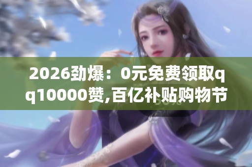 2026劲爆:0元免费领取qq10000赞,百亿补贴购物节火热来袭全民抢购 2026劲爆:0元免费领取qq10000赞,百亿补贴购物节火热来袭全民抢购