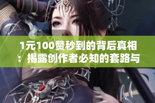 1元100赞秒到的背后真相:揭露创作者必知的套路与风险 1元100赞秒到的背后真相:揭露创作者必知的套路与风险