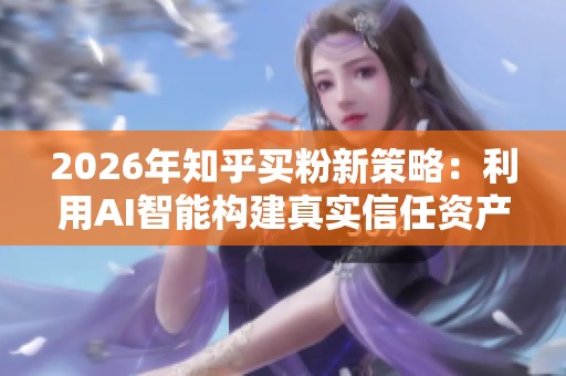 2026年知乎买粉新策略:利用AI智能构建真实信任资产 2026年知乎买粉新策略:利用AI智能构建真实信任资产