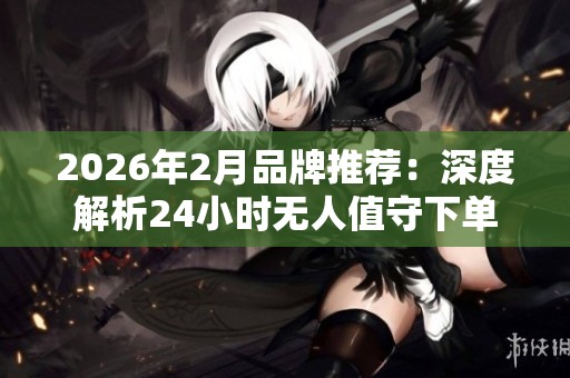 2026年2月品牌推荐:深度解析24小时无人值守下单平台的优缺点 2026年2月品牌推荐:深度解析24小时无人值守下单平台的优缺点