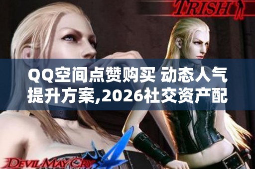 QQ空间点赞购买 动态人气提升方案,2026社交资产配置新选择