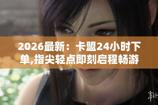 2026最新：卡盟24小时下单,指尖轻点即刻启程畅游数字世界个性化