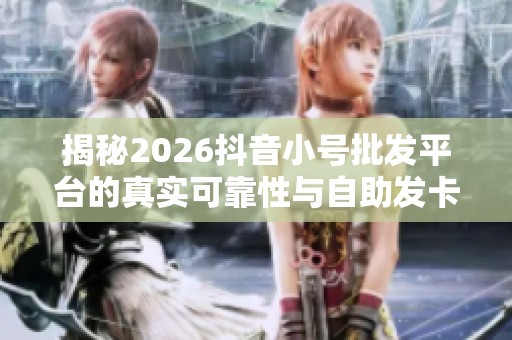揭秘2026抖音小号批发平台的真实可靠性与自助发卡内幕