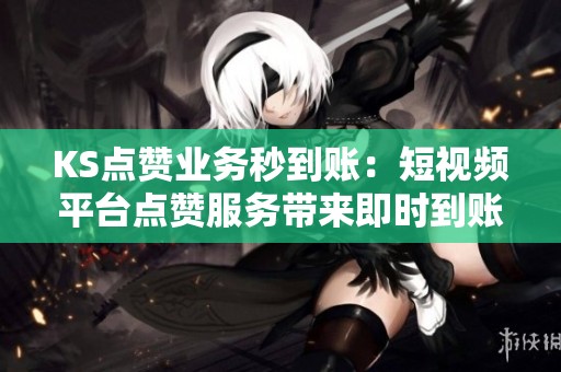 KS点赞业务秒到账:短视频平台点赞服务带来即时到账新体验 KS点赞业务秒到账:短视频平台点赞服务带来即时到账新体验