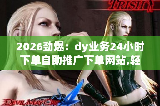 2026劲爆:dy业务24小时下单自助推广下单网站,轻松掌握热门内容 2026劲爆:dy业务24小时下单自助推广下单网站,轻松掌握热门内容