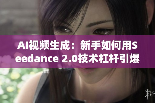 AI视频生成：新手如何用Seedance 2.0技术杠杆引爆KS火赞_资讯
