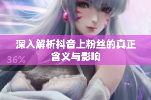 深入解析抖音上粉丝的真正含义与影响 深入解析抖音上粉丝的真正含义与影响