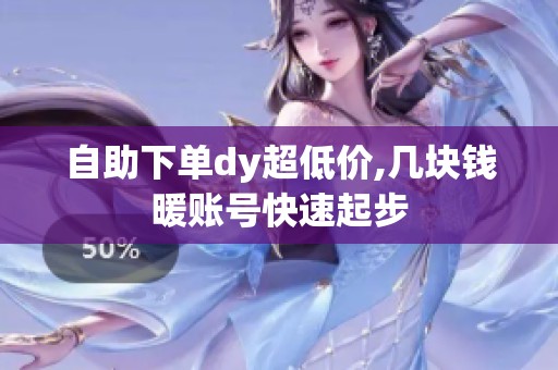 自助下单dy超低价,几块钱暖账号快速起步 自助下单dy超低价,几块钱暖账号快速起步