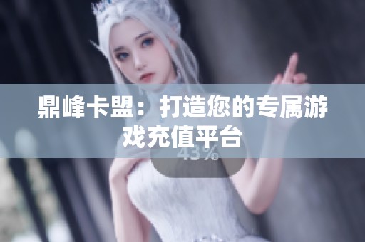 鼎峰卡盟:打造您的专属游戏充值平台 鼎峰卡盟:打造您的专属游戏充值平台