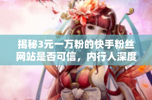 揭秘3元一万粉的快手粉丝网站是否可信，内行人深度分析
