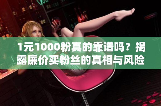 1元1000粉真的靠谱吗？揭露廉价买粉丝的真相与风险分析