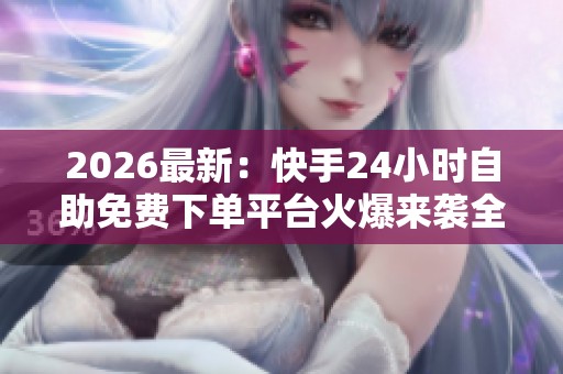 2026最新:快手24小时自助免费下单平台火爆来袭全天候服务助力商家 2026最新:快手24小时自助免费下单平台火爆来袭全天候服务助力商家