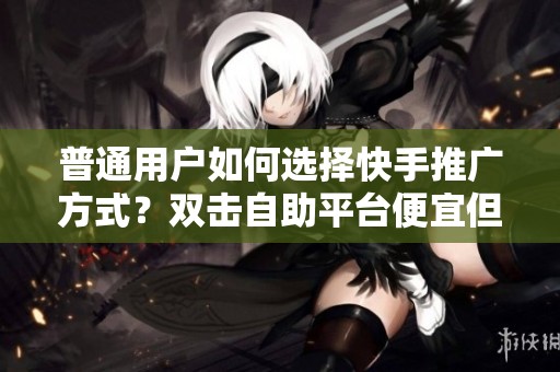 普通用户如何选择快手推广方式?双击自助平台便宜但靠谱吗? 普通用户如何选择快手推广方式?双击自助平台便宜但靠谱吗?