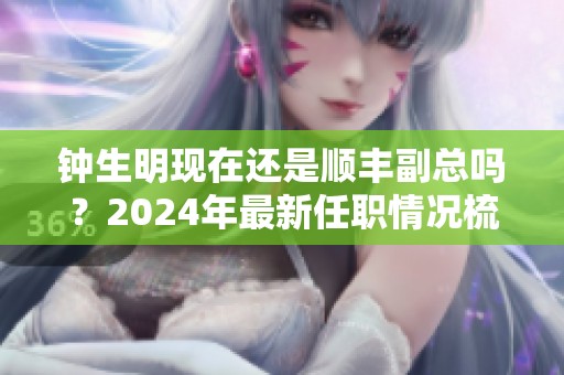 钟生明现在还是顺丰副总吗？2024年最新任职情况梳理