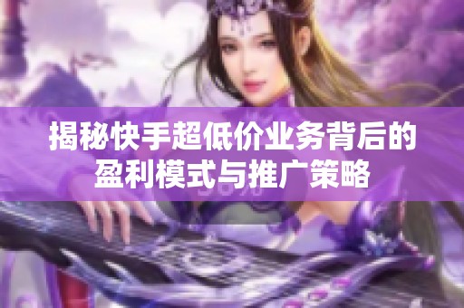 揭秘快手超低价业务背后的盈利模式与推广策略 揭秘快手超低价业务背后的盈利模式与推广策略