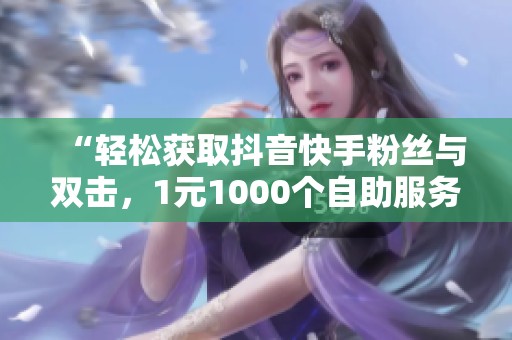 “轻松获取抖音快手粉丝与双击，1元1000个自助服务！”