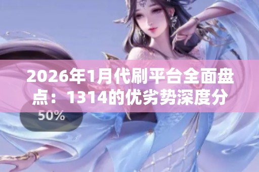 2026年1月代刷平台全面盘点：1314的优劣势深度分析与运营技巧分享