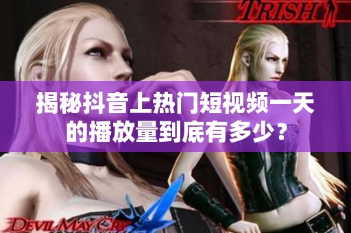 揭秘抖音上热门短视频一天的播放量到底有多少? 揭秘抖音上热门短视频一天的播放量到底有多少?