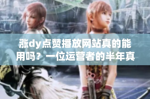 涨dy点赞播放网站真的能用吗?一位运营者的半年真实记录 涨dy点赞播放网站真的能用吗?一位运营者的半年真实记录