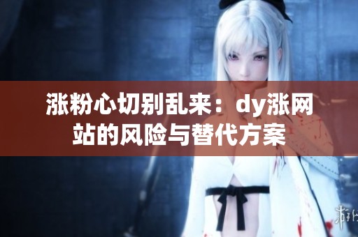 涨粉心切别乱来:dy涨网站的风险与替代方案 涨粉心切别乱来:dy涨网站的风险与替代方案