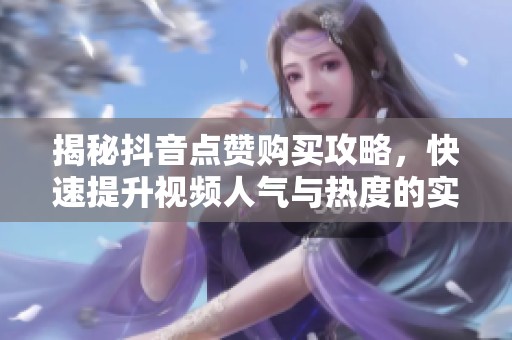 揭秘抖音点赞购买攻略,快速提升视频人气与热度的实用技巧 揭秘抖音点赞购买攻略,快速提升视频人气与热度的实用技巧