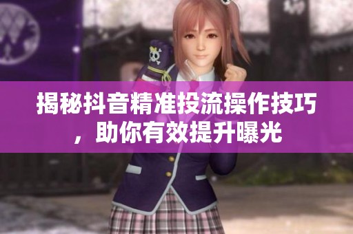 揭秘抖音精准投流操作技巧,助你有效提升曝光 揭秘抖音精准投流操作技巧,助你有效提升曝光