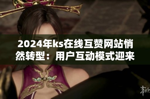 2024年ks在线互赞网站悄然转型:用户互动模式迎来新变局? 2024年ks在线互赞网站悄然转型:用户互动模式迎来新变局?
