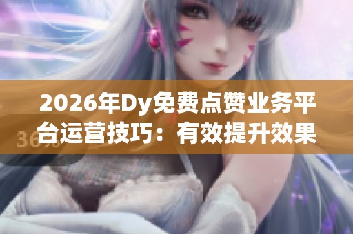 2026年Dy免费点赞业务平台运营技巧：有效提升效果的实用指南