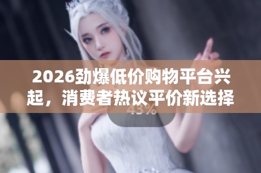 2026劲爆低价购物平台兴起,消费者热议平价新选择 2026劲爆低价购物平台兴起,消费者热议平价新选择