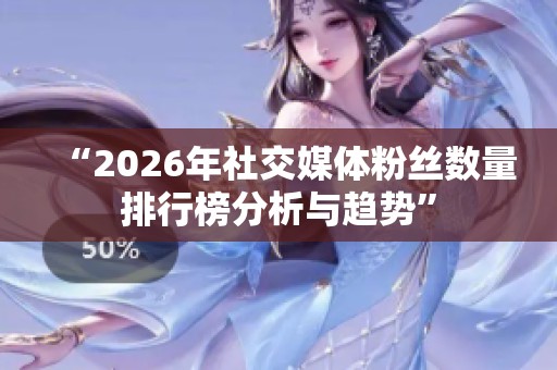 “2026年社交媒体粉丝数量排行榜分析与趋势”
