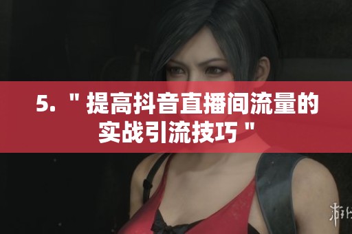 5. "提高抖音直播间流量的实战引流技巧" 5. "提高抖音直播间流量的实战引流技巧"