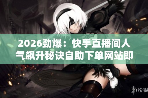 2026劲爆:快手直播间人气飙升秘诀自助下单网站即刻到账引热议灵活 2026劲爆:快手直播间人气飙升秘诀自助下单网站即刻到账引热议灵活