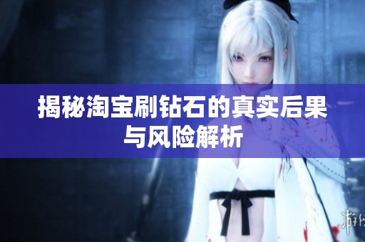 揭秘淘宝刷钻石的真实后果与风险解析 揭秘淘宝刷钻石的真实后果与风险解析