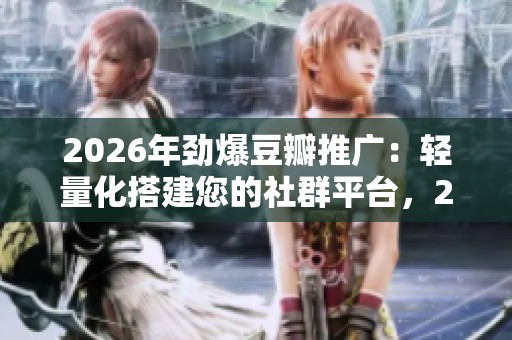 2026年劲爆豆瓣推广：轻量化搭建您的社群平台，24小时全国客服全力支援