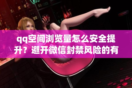 qq空间浏览量怎么安全提升?避开微信封禁风险的有效方法 qq空间浏览量怎么安全提升?避开微信封禁风险的有效方法
