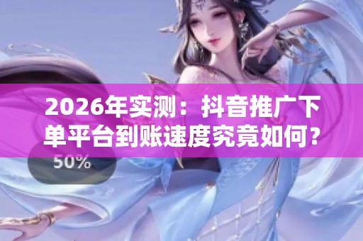 2026年实测:抖音推广下单平台到账速度究竟如何? 2026年实测:抖音推广下单平台到账速度究竟如何?